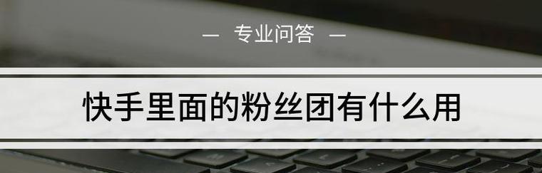 快手粉丝团10级是怎样的（揭秘快手10级粉丝团的等级制度和价格）
